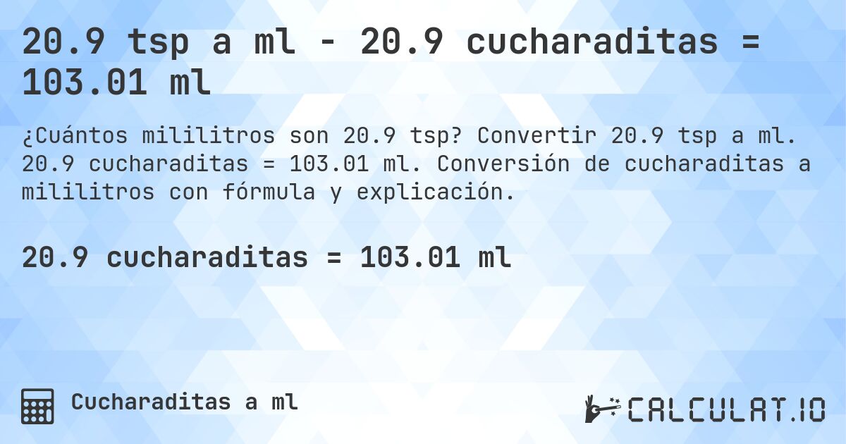 20.9 tsp a ml - 20.9 cucharaditas = 103.01 ml. Convertir 20.9 tsp a ml. 20.9 cucharaditas = 103.01 ml. Conversión de cucharaditas a mililitros con fórmula y explicación.