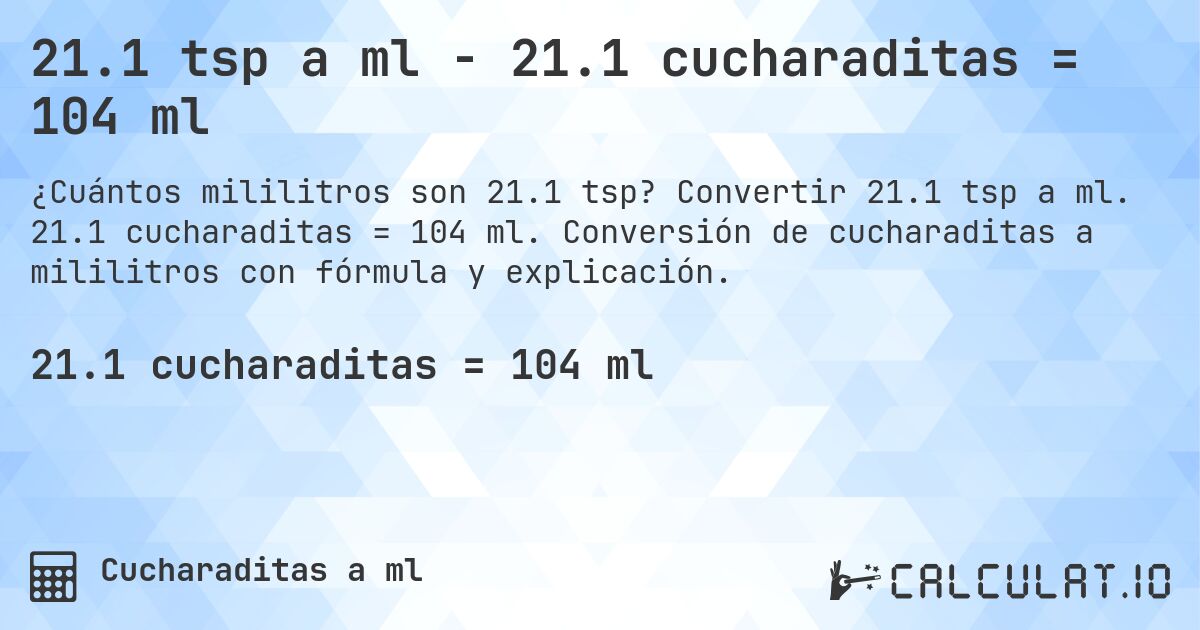 21.1 tsp a ml - 21.1 cucharaditas = 104 ml. Convertir 21.1 tsp a ml. 21.1 cucharaditas = 104 ml. Conversión de cucharaditas a mililitros con fórmula y explicación.