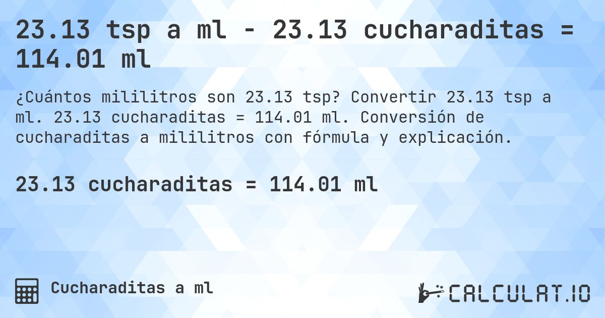 23.13 tsp a ml - 23.13 cucharaditas = 114.01 ml. Convertir 23.13 tsp a ml. 23.13 cucharaditas = 114.01 ml. Conversión de cucharaditas a mililitros con fórmula y explicación.