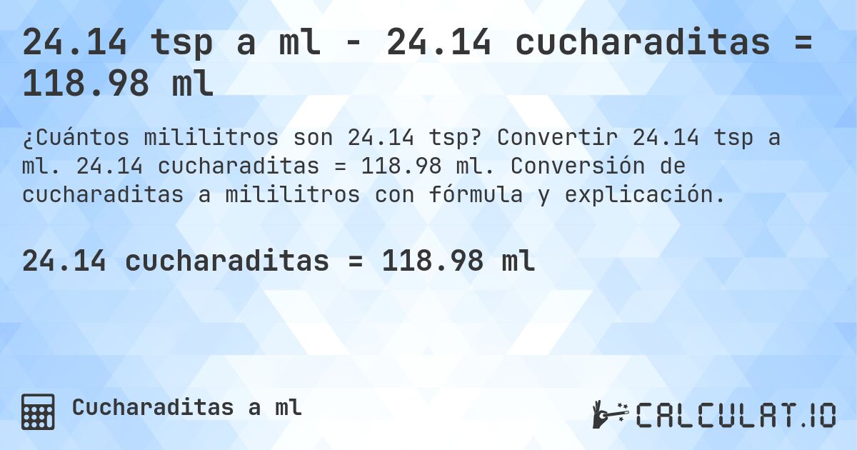 24.14 tsp a ml - 24.14 cucharaditas = 118.98 ml. Convertir 24.14 tsp a ml. 24.14 cucharaditas = 118.98 ml. Conversión de cucharaditas a mililitros con fórmula y explicación.