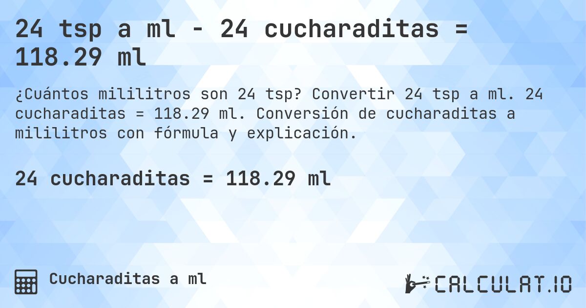 24 tsp a ml - 24 cucharaditas = 118.29 ml. Convertir 24 tsp a ml. 24 cucharaditas = 118.29 ml. Conversión de cucharaditas a mililitros con fórmula y explicación.