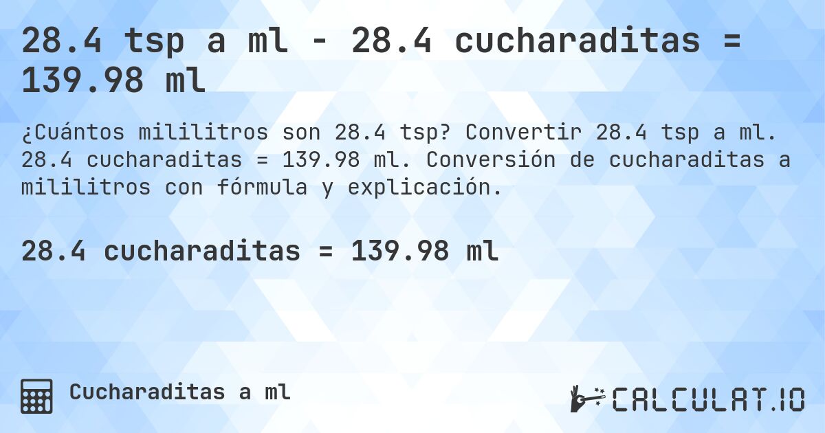 28.4 tsp a ml - 28.4 cucharaditas = 139.98 ml. Convertir 28.4 tsp a ml. 28.4 cucharaditas = 139.98 ml. Conversión de cucharaditas a mililitros con fórmula y explicación.