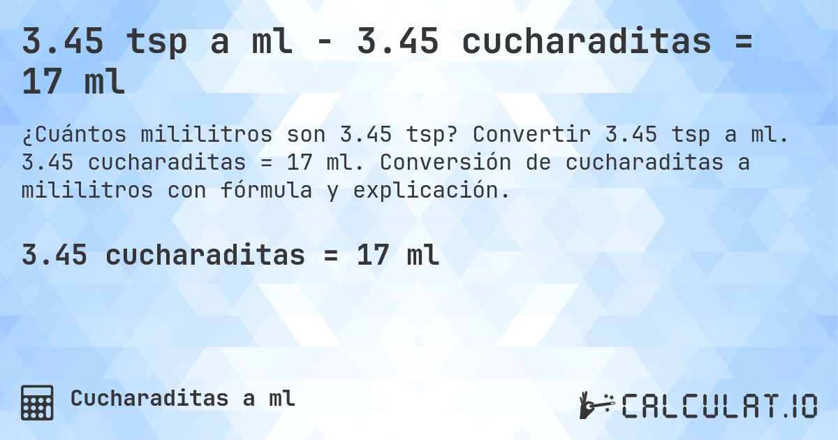 3.45 tsp a ml - 3.45 cucharaditas = 17 ml. Convertir 3.45 tsp a ml. 3.45 cucharaditas = 17 ml. Conversión de cucharaditas a mililitros con fórmula y explicación.