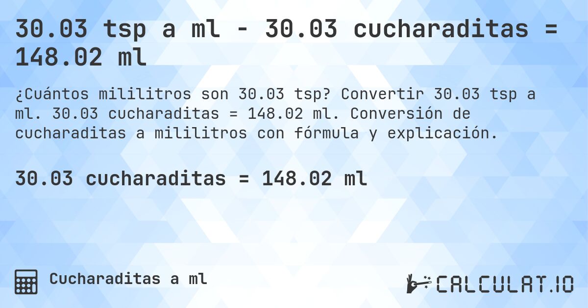 30.03 tsp a ml - 30.03 cucharaditas = 148.02 ml. Convertir 30.03 tsp a ml. 30.03 cucharaditas = 148.02 ml. Conversión de cucharaditas a mililitros con fórmula y explicación.