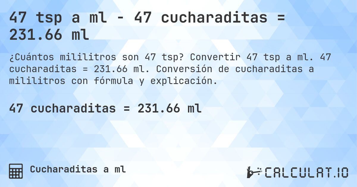 47 tsp a ml - 47 cucharaditas = 231.66 ml. Convertir 47 tsp a ml. 47 cucharaditas = 231.66 ml. Conversión de cucharaditas a mililitros con fórmula y explicación.