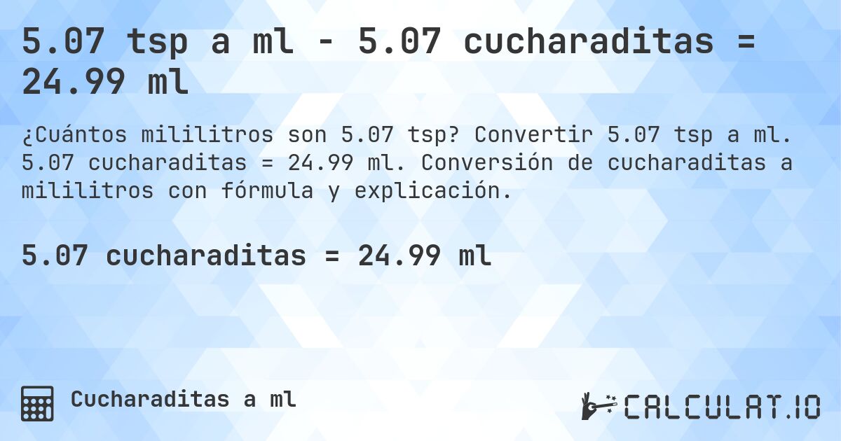 5.07 tsp a ml - 5.07 cucharaditas = 24.99 ml. Convertir 5.07 tsp a ml. 5.07 cucharaditas = 24.99 ml. Conversión de cucharaditas a mililitros con fórmula y explicación.