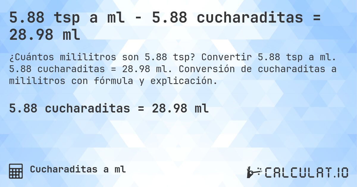 5.88 tsp a ml - 5.88 cucharaditas = 28.98 ml. Convertir 5.88 tsp a ml. 5.88 cucharaditas = 28.98 ml. Conversión de cucharaditas a mililitros con fórmula y explicación.
