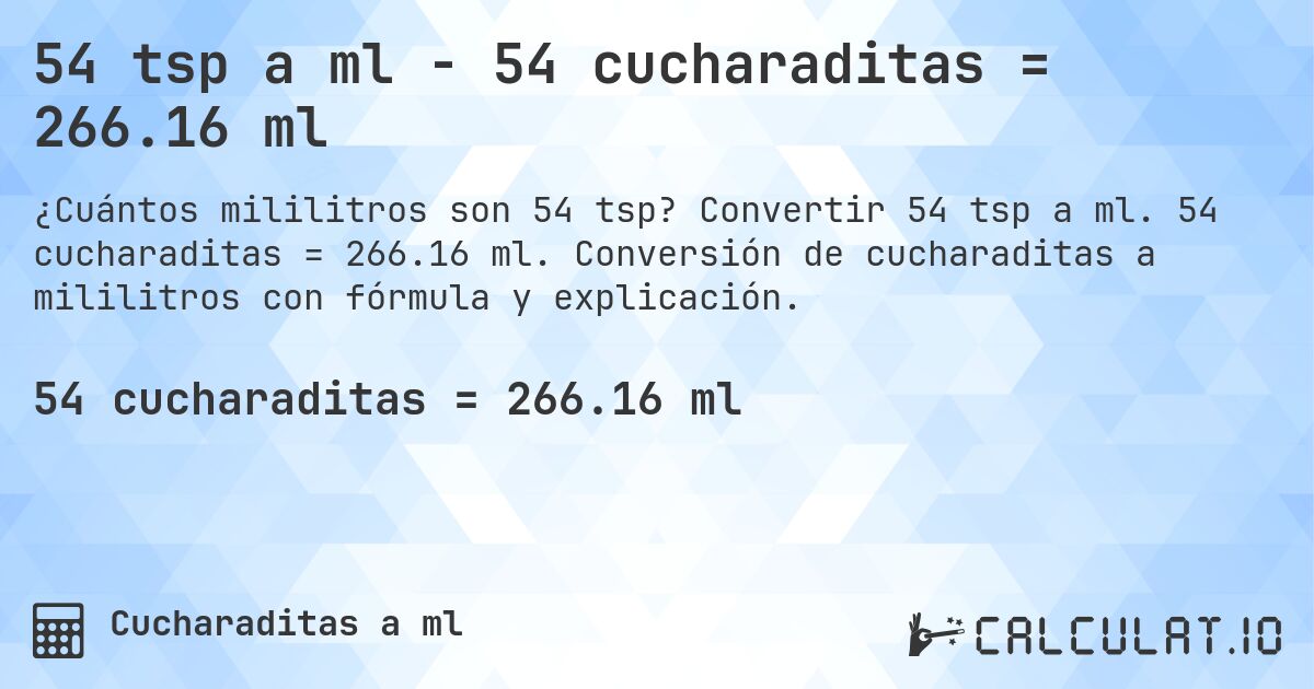 54 tsp a ml - 54 cucharaditas = 266.16 ml. Convertir 54 tsp a ml. 54 cucharaditas = 266.16 ml. Conversión de cucharaditas a mililitros con fórmula y explicación.