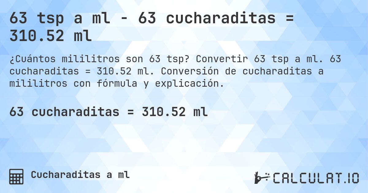 63 tsp a ml - 63 cucharaditas = 310.52 ml. Convertir 63 tsp a ml. 63 cucharaditas = 310.52 ml. Conversión de cucharaditas a mililitros con fórmula y explicación.