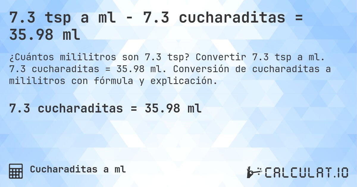 7.3 tsp a ml - 7.3 cucharaditas = 35.98 ml. Convertir 7.3 tsp a ml. 7.3 cucharaditas = 35.98 ml. Conversión de cucharaditas a mililitros con fórmula y explicación.