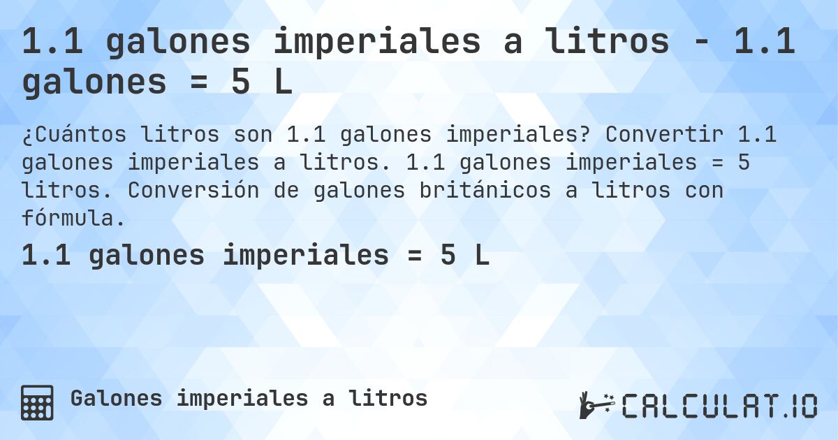 1.1 galones imperiales a litros - 1.1 galones = 5 L. Convertir 1.1 galones imperiales a litros. 1.1 galones imperiales = 5 litros. Conversión de galones británicos a litros con fórmula.