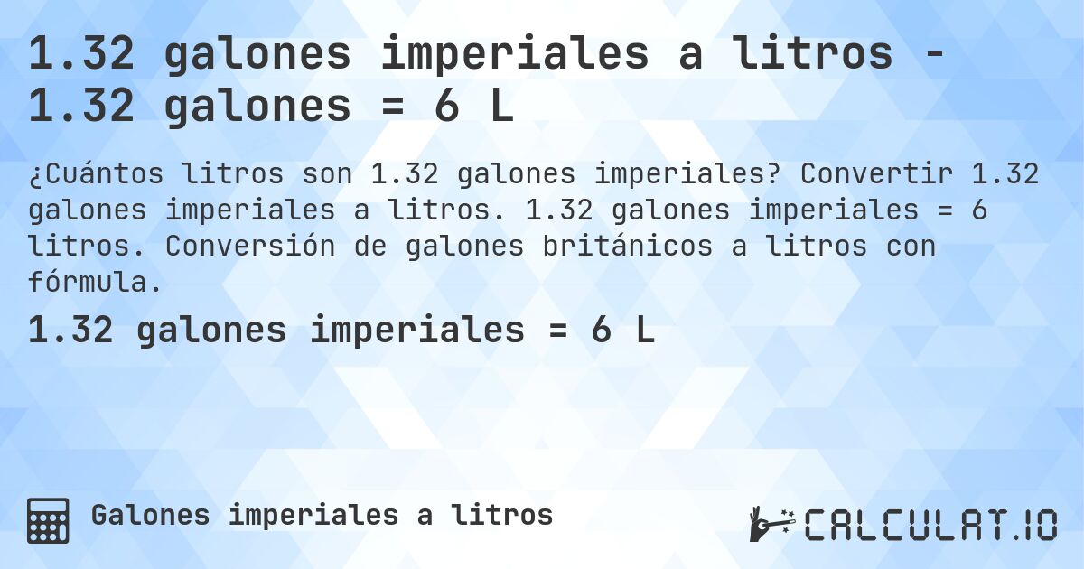 1.32 galones imperiales a litros - 1.32 galones = 6 L. Convertir 1.32 galones imperiales a litros. 1.32 galones imperiales = 6 litros. Conversión de galones británicos a litros con fórmula.