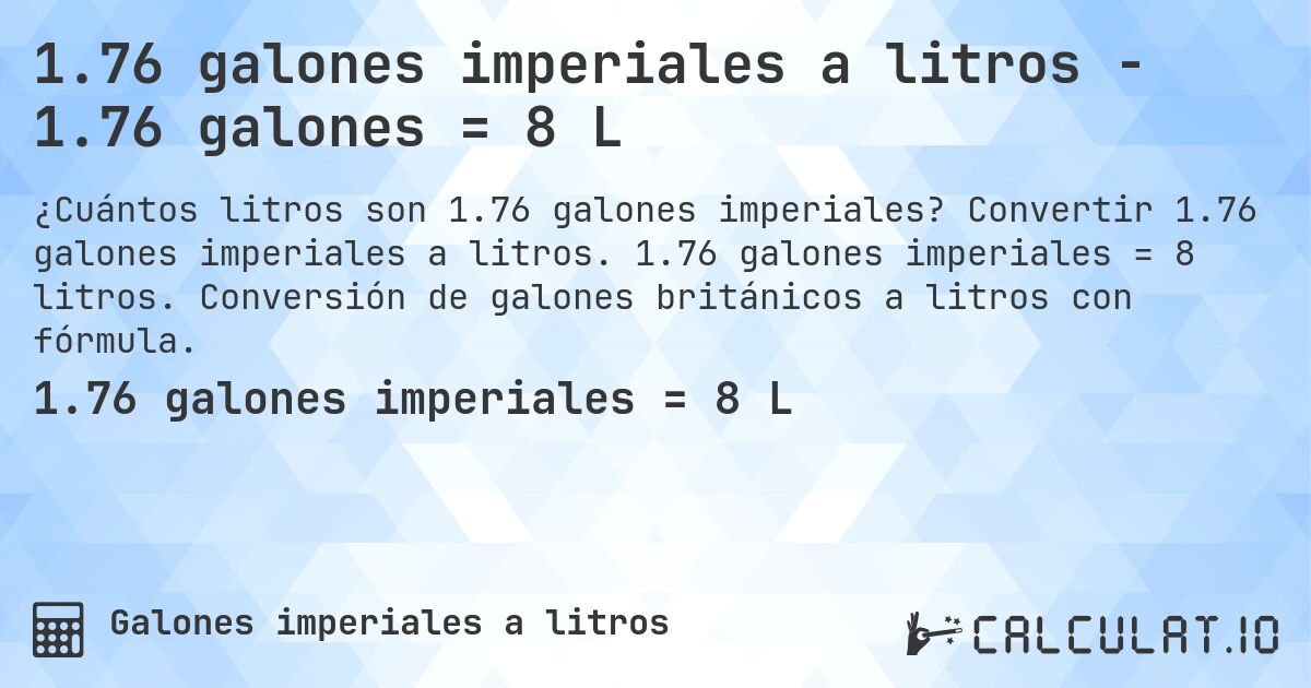1.76 galones imperiales a litros - 1.76 galones = 8 L. Convertir 1.76 galones imperiales a litros. 1.76 galones imperiales = 8 litros. Conversión de galones británicos a litros con fórmula.
