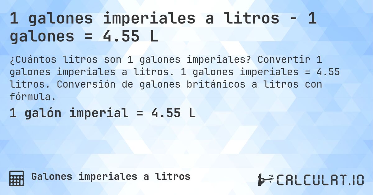 1 galones imperiales a litros - 1 galones = 4.55 L. Convertir 1 galones imperiales a litros. 1 galones imperiales = 4.55 litros. Conversión de galones británicos a litros con fórmula.