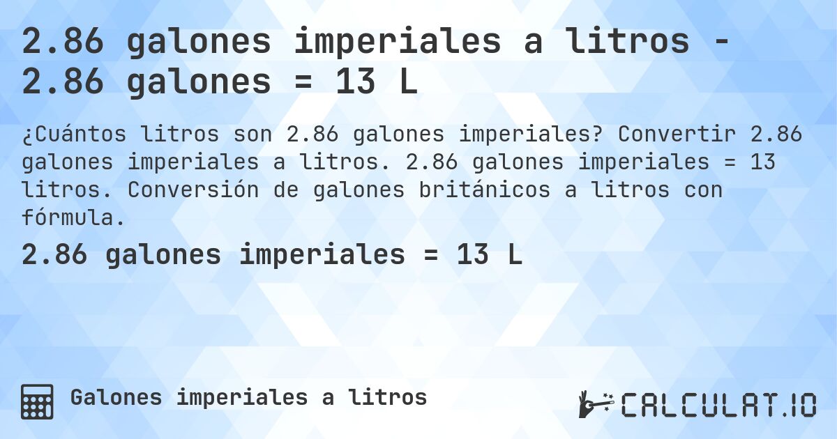 2.86 galones imperiales a litros - 2.86 galones = 13 L. Convertir 2.86 galones imperiales a litros. 2.86 galones imperiales = 13 litros. Conversión de galones británicos a litros con fórmula.