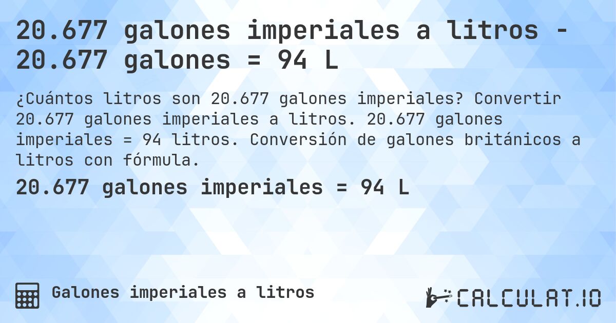 20.677 galones imperiales a litros - 20.677 galones = 94 L. Convertir 20.677 galones imperiales a litros. 20.677 galones imperiales = 94 litros. Conversión de galones británicos a litros con fórmula.