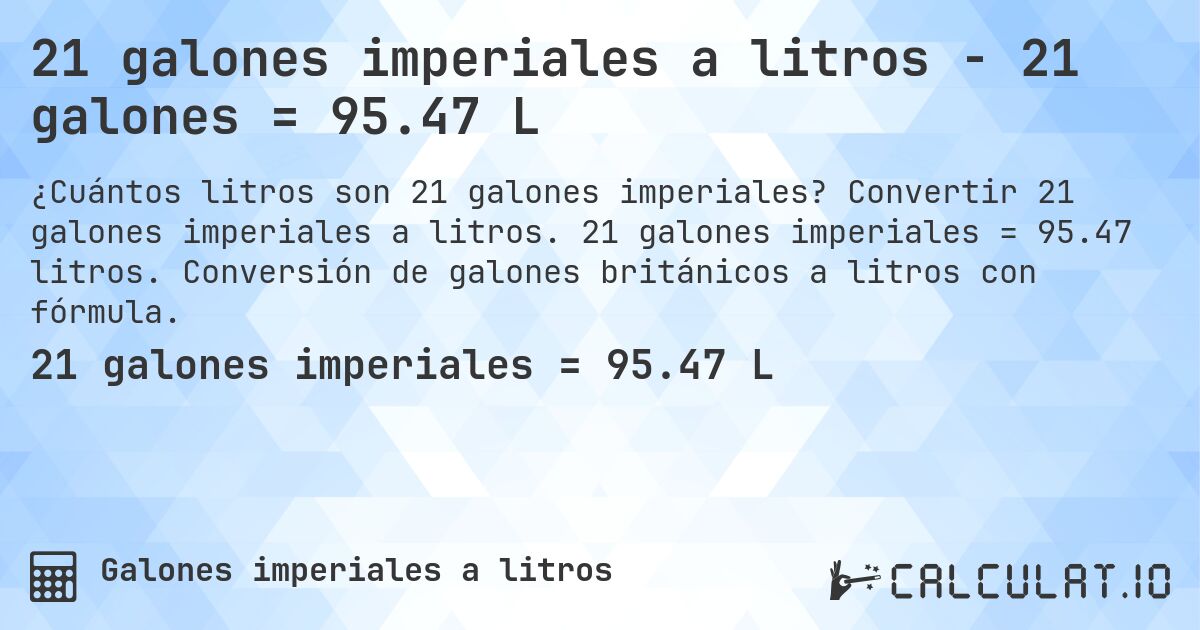 21 galones imperiales a litros - 21 galones = 95.47 L. Convertir 21 galones imperiales a litros. 21 galones imperiales = 95.47 litros. Conversión de galones británicos a litros con fórmula.