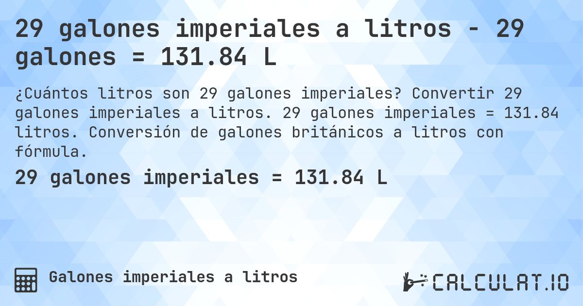 29 galones imperiales a litros - 29 galones = 131.84 L. Convertir 29 galones imperiales a litros. 29 galones imperiales = 131.84 litros. Conversión de galones británicos a litros con fórmula.