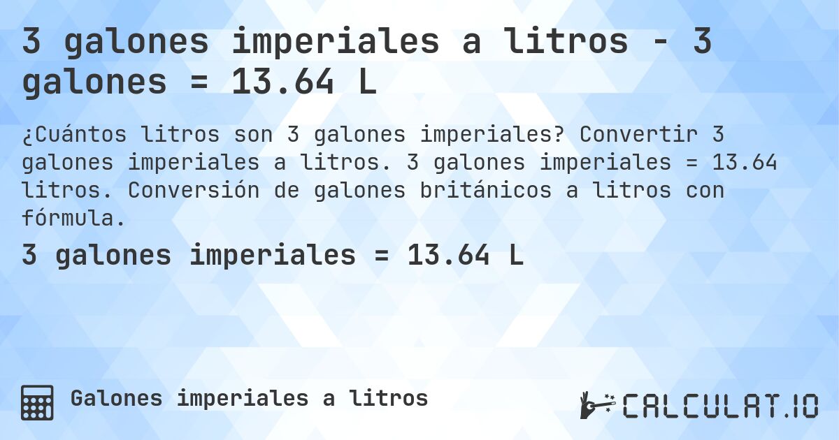 3 galones imperiales a litros - 3 galones = 13.64 L. Convertir 3 galones imperiales a litros. 3 galones imperiales = 13.64 litros. Conversión de galones británicos a litros con fórmula.