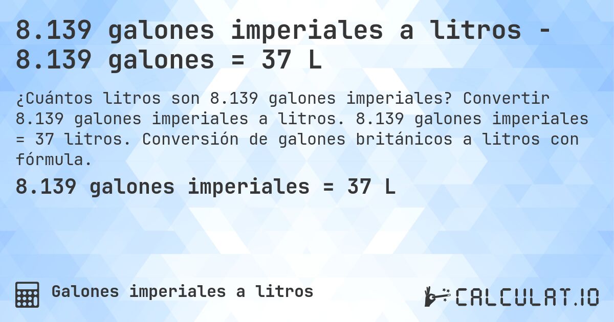 8.139 galones imperiales a litros - 8.139 galones = 37 L. Convertir 8.139 galones imperiales a litros. 8.139 galones imperiales = 37 litros. Conversión de galones británicos a litros con fórmula.