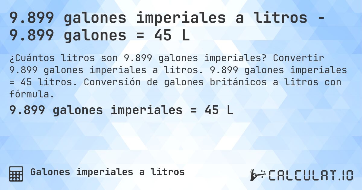 9.899 galones imperiales a litros - 9.899 galones = 45 L. Convertir 9.899 galones imperiales a litros. 9.899 galones imperiales = 45 litros. Conversión de galones británicos a litros con fórmula.