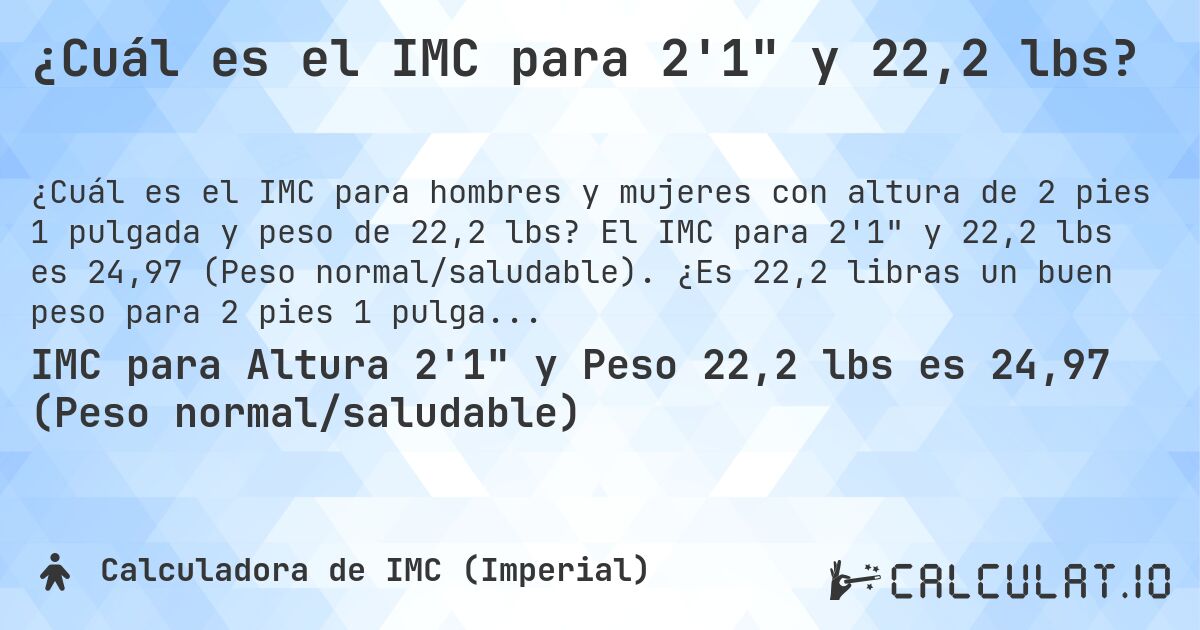 ¿Cuál es el IMC para 2'1 y 22,2 lbs?. El IMC para 2'1 y 22,2 lbs es 24,97 (Peso normal/saludable). ¿Es 22,2 libras un buen peso para 2 pies 1 pulgada, sobrepeso o bajo peso?