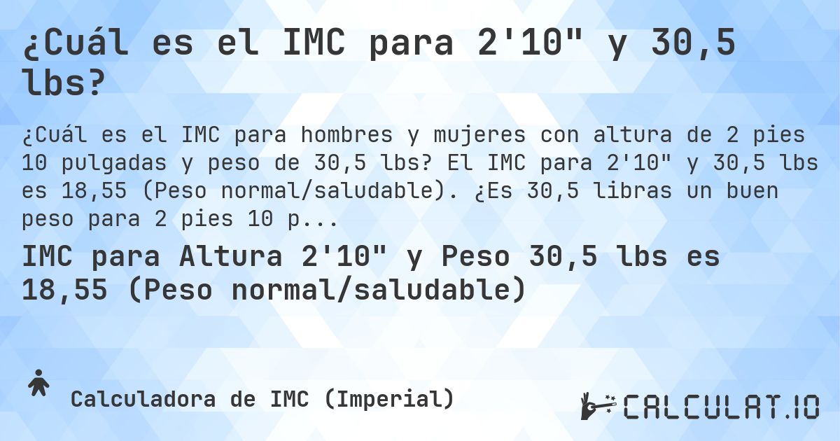 ¿Cuál es el IMC para 2'10 y 30,5 lbs?. El IMC para 2'10 y 30,5 lbs es 18,55 (Peso normal/saludable). ¿Es 30,5 libras un buen peso para 2 pies 10 pulgadas, sobrepeso o bajo peso?