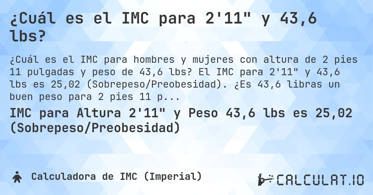 ¿Cuál es el IMC para 2'11 y 43,6 lbs?. El IMC para 2'11 y 43,6 lbs es 25,02 (Sobrepeso/Preobesidad). ¿Es 43,6 libras un buen peso para 2 pies 11 pulgadas, sobrepeso o bajo peso?