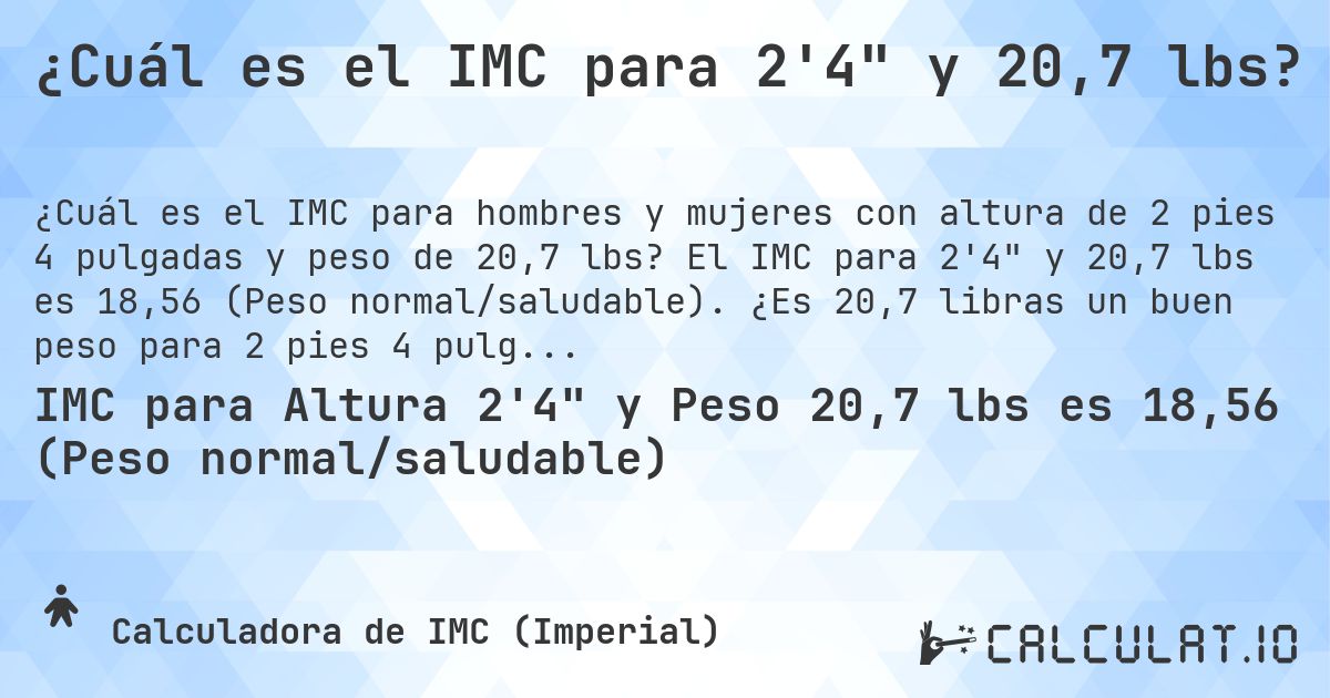 ¿Cuál es el IMC para 2'4 y 20,7 lbs?. El IMC para 2'4 y 20,7 lbs es 18,56 (Peso normal/saludable). ¿Es 20,7 libras un buen peso para 2 pies 4 pulgadas, sobrepeso o bajo peso?