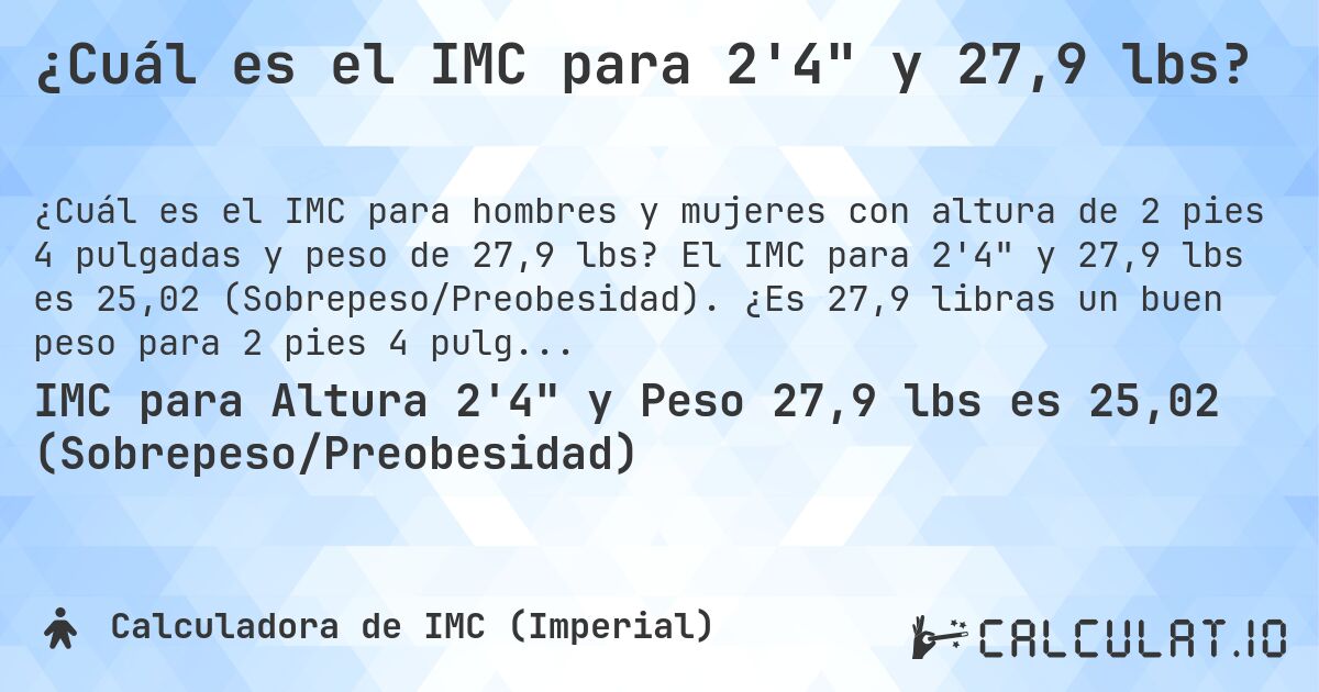 ¿Cuál es el IMC para 2'4 y 27,9 lbs?. El IMC para 2'4 y 27,9 lbs es 25,02 (Sobrepeso/Preobesidad). ¿Es 27,9 libras un buen peso para 2 pies 4 pulgadas, sobrepeso o bajo peso?