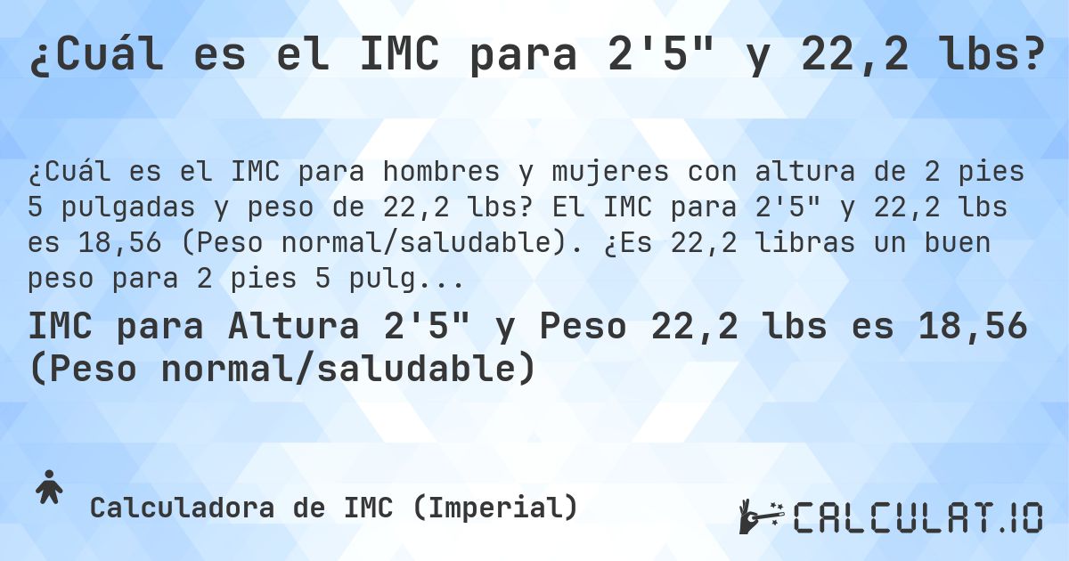 ¿Cuál es el IMC para 2'5 y 22,2 lbs?. El IMC para 2'5 y 22,2 lbs es 18,56 (Peso normal/saludable). ¿Es 22,2 libras un buen peso para 2 pies 5 pulgadas, sobrepeso o bajo peso?