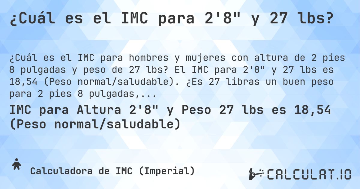 ¿Cuál es el IMC para 2'8 y 27 lbs?. El IMC para 2'8 y 27 lbs es 18,54 (Peso normal/saludable). ¿Es 27 libras un buen peso para 2 pies 8 pulgadas, sobrepeso o bajo peso?