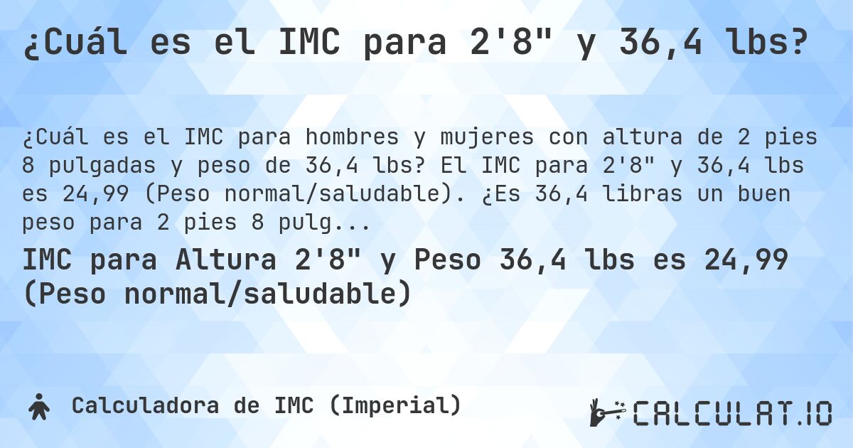 ¿Cuál es el IMC para 2'8 y 36,4 lbs?. El IMC para 2'8 y 36,4 lbs es 24,99 (Peso normal/saludable). ¿Es 36,4 libras un buen peso para 2 pies 8 pulgadas, sobrepeso o bajo peso?