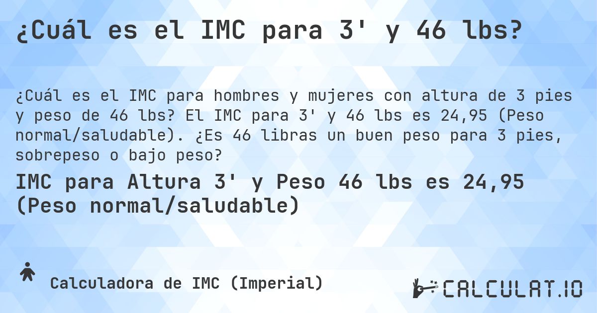 ¿Cuál es el IMC para 3' y 46 lbs?. El IMC para 3' y 46 lbs es 24,95 (Peso normal/saludable). ¿Es 46 libras un buen peso para 3 pies, sobrepeso o bajo peso?