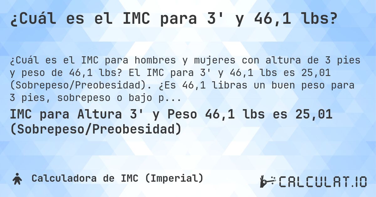 ¿Cuál es el IMC para 3' y 46,1 lbs?. El IMC para 3' y 46,1 lbs es 25,01 (Sobrepeso/Preobesidad). ¿Es 46,1 libras un buen peso para 3 pies, sobrepeso o bajo peso?