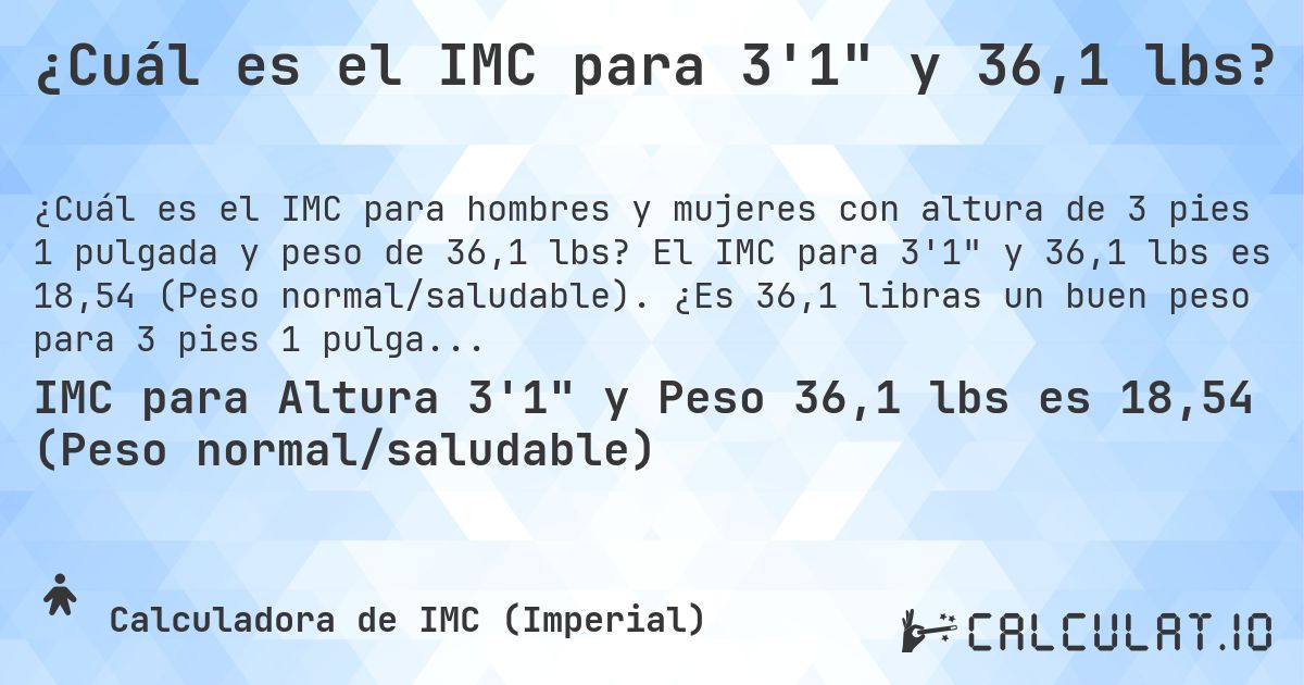 ¿Cuál es el IMC para 3'1 y 36,1 lbs?. El IMC para 3'1 y 36,1 lbs es 18,54 (Peso normal/saludable). ¿Es 36,1 libras un buen peso para 3 pies 1 pulgada, sobrepeso o bajo peso?