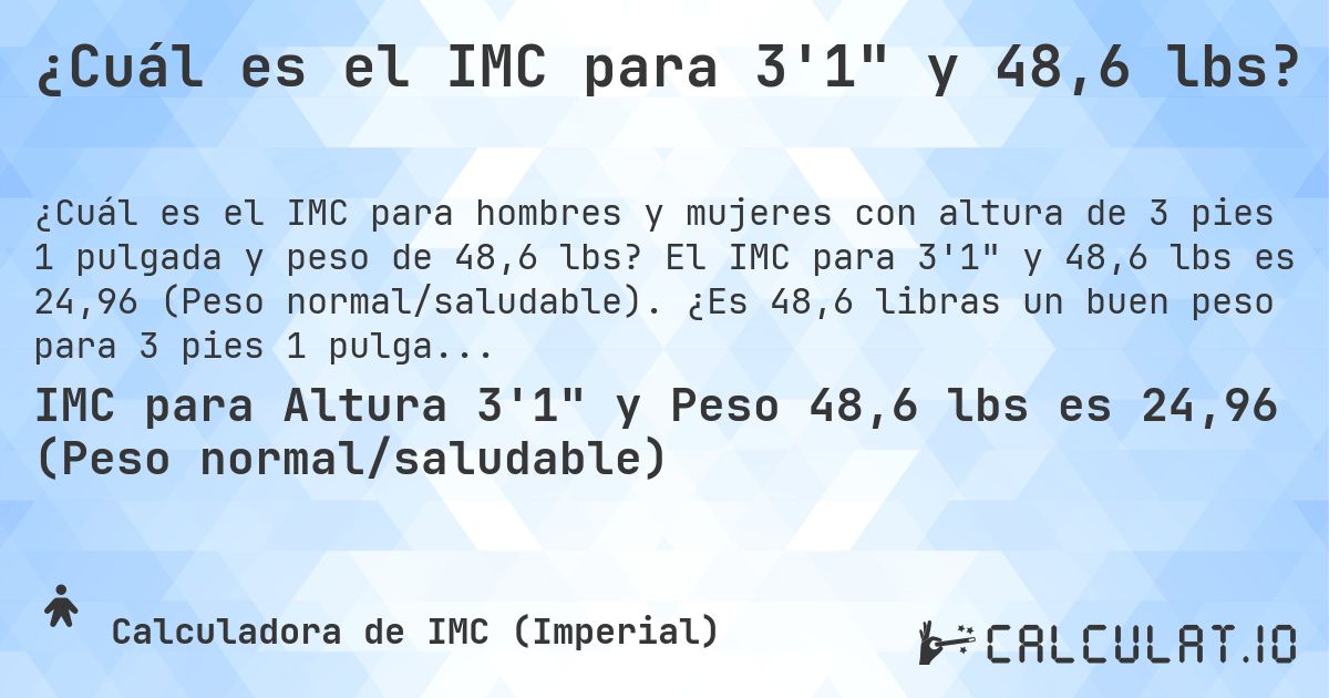 ¿Cuál es el IMC para 3'1 y 48,6 lbs?. El IMC para 3'1 y 48,6 lbs es 24,96 (Peso normal/saludable). ¿Es 48,6 libras un buen peso para 3 pies 1 pulgada, sobrepeso o bajo peso?
