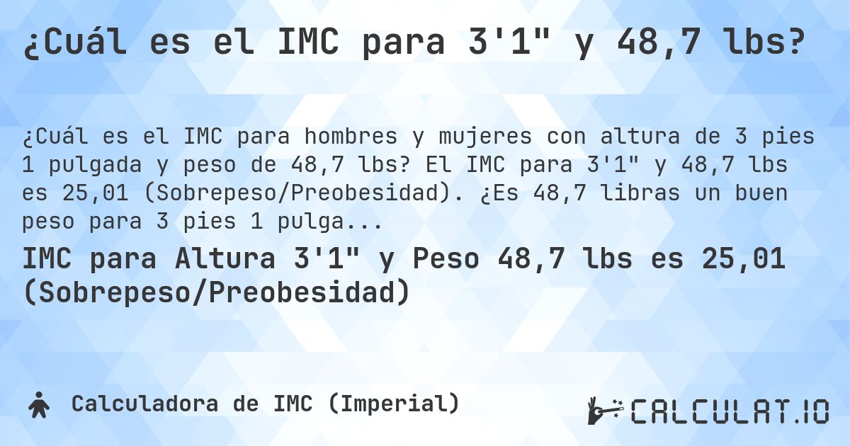 ¿Cuál es el IMC para 3'1 y 48,7 lbs?. El IMC para 3'1 y 48,7 lbs es 25,01 (Sobrepeso/Preobesidad). ¿Es 48,7 libras un buen peso para 3 pies 1 pulgada, sobrepeso o bajo peso?