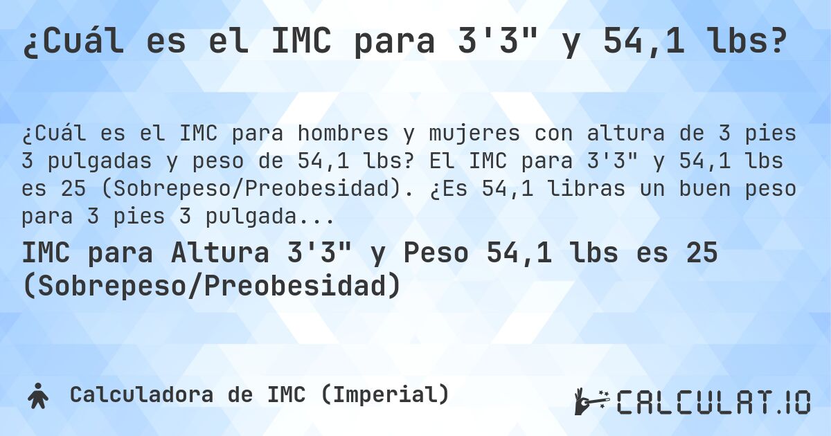 ¿Cuál es el IMC para 3'3 y 54,1 lbs?. El IMC para 3'3 y 54,1 lbs es 25 (Sobrepeso/Preobesidad). ¿Es 54,1 libras un buen peso para 3 pies 3 pulgadas, sobrepeso o bajo peso?