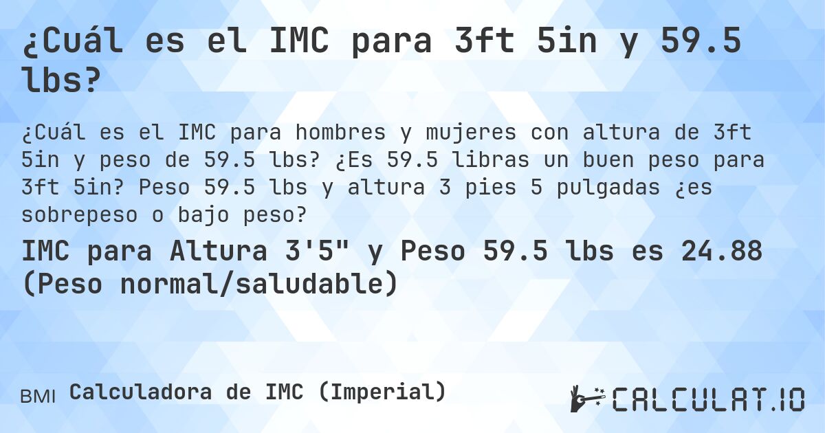 ¿Cuál es el IMC para 3ft 5in y 59.5 lbs?. ¿Es 59.5 libras un buen peso para 3ft 5in? Peso 59.5 lbs y altura 3 pies 5 pulgadas ¿es sobrepeso o bajo peso?