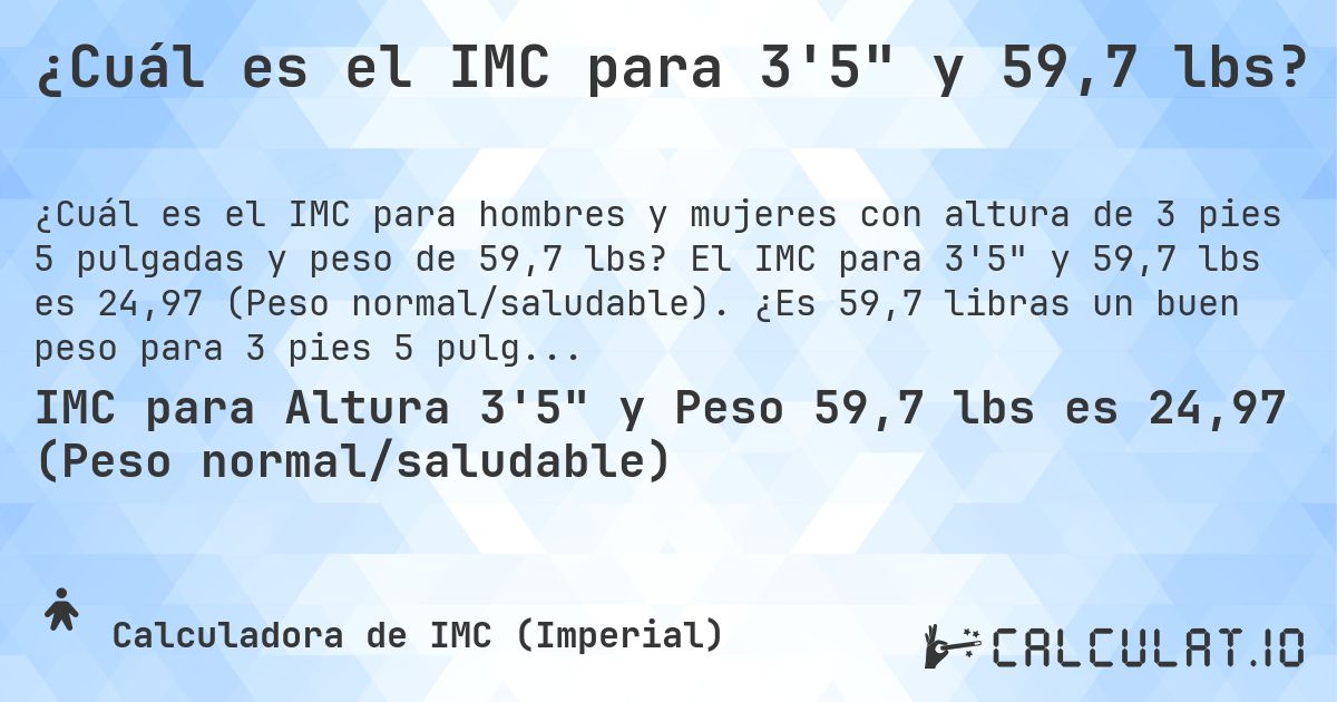 ¿Cuál es el IMC para 3'5 y 59,7 lbs?. El IMC para 3'5 y 59,7 lbs es 24,97 (Peso normal/saludable). ¿Es 59,7 libras un buen peso para 3 pies 5 pulgadas, sobrepeso o bajo peso?