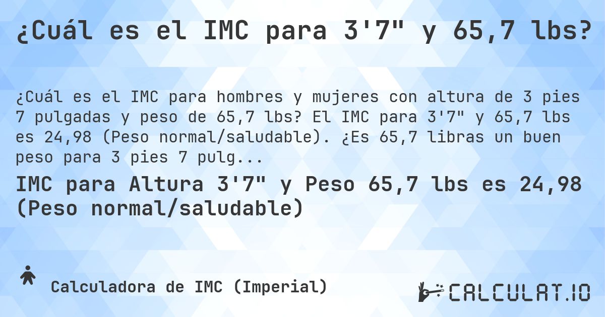 ¿Cuál es el IMC para 3'7 y 65,7 lbs?. El IMC para 3'7 y 65,7 lbs es 24,98 (Peso normal/saludable). ¿Es 65,7 libras un buen peso para 3 pies 7 pulgadas, sobrepeso o bajo peso?