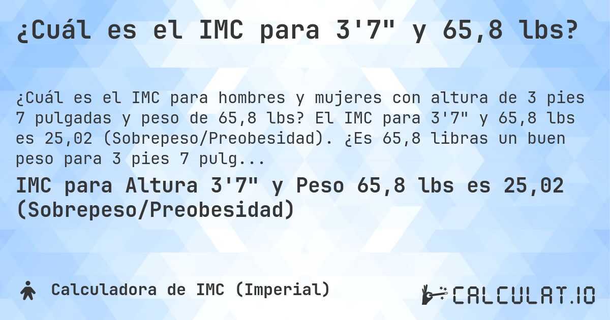 ¿Cuál es el IMC para 3'7 y 65,8 lbs?. El IMC para 3'7 y 65,8 lbs es 25,02 (Sobrepeso/Preobesidad). ¿Es 65,8 libras un buen peso para 3 pies 7 pulgadas, sobrepeso o bajo peso?