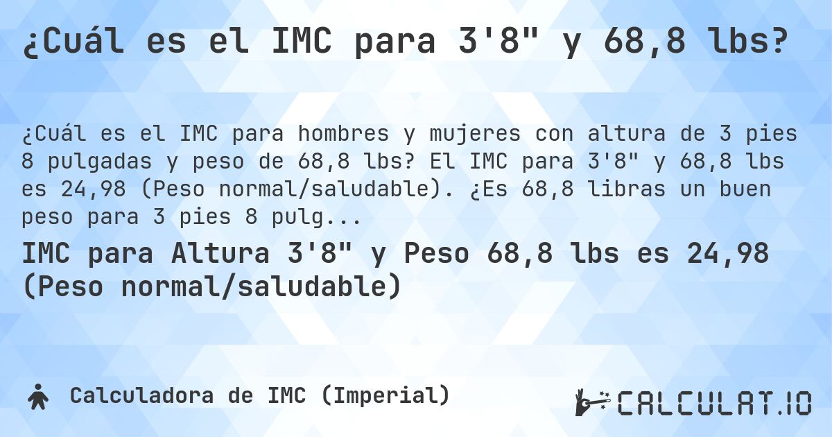 ¿Cuál es el IMC para 3'8 y 68,8 lbs?. El IMC para 3'8 y 68,8 lbs es 24,98 (Peso normal/saludable). ¿Es 68,8 libras un buen peso para 3 pies 8 pulgadas, sobrepeso o bajo peso?