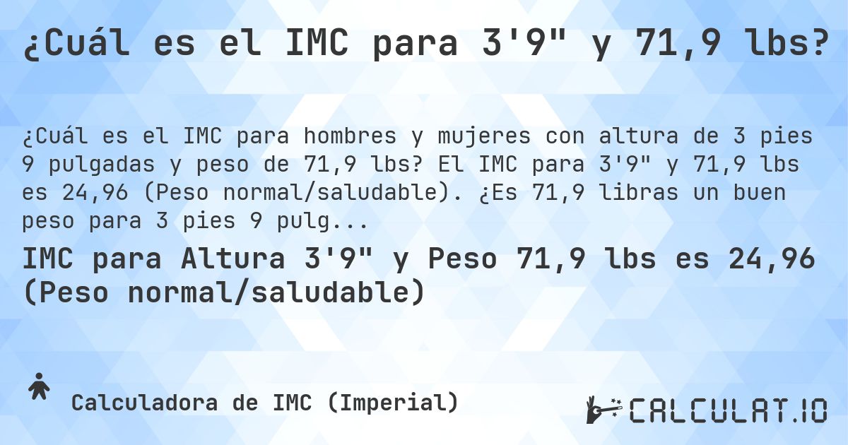 ¿Cuál es el IMC para 3'9 y 71,9 lbs?. El IMC para 3'9 y 71,9 lbs es 24,96 (Peso normal/saludable). ¿Es 71,9 libras un buen peso para 3 pies 9 pulgadas, sobrepeso o bajo peso?