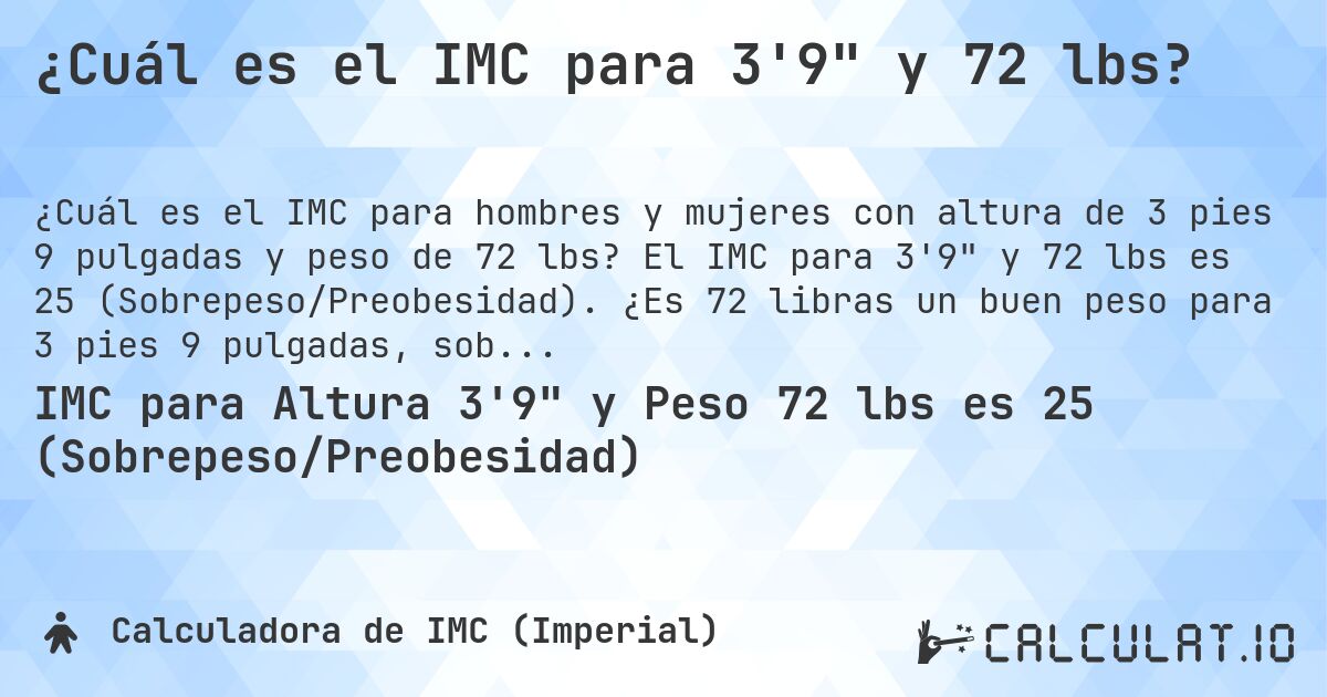 ¿Cuál es el IMC para 3'9 y 72 lbs?. El IMC para 3'9 y 72 lbs es 25 (Sobrepeso/Preobesidad). ¿Es 72 libras un buen peso para 3 pies 9 pulgadas, sobrepeso o bajo peso?