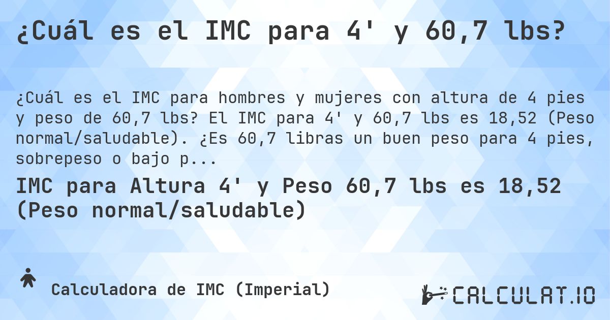 ¿Cuál es el IMC para 4' y 60,7 lbs?. El IMC para 4' y 60,7 lbs es 18,52 (Peso normal/saludable). ¿Es 60,7 libras un buen peso para 4 pies, sobrepeso o bajo peso?