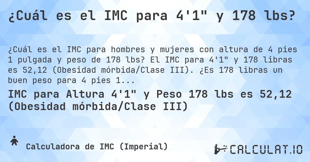 ¿Cuál es el IMC para 4'1 y 178 lbs?. El IMC para 4'1 y 178 libras es 52,12 (Obesidad mórbida/Clase III). ¿Es 178 libras un buen peso para 4 pies 1 pulgada, sobrepeso o bajo peso?
