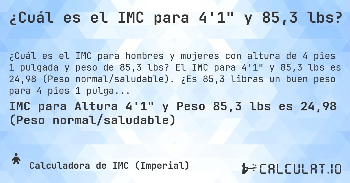 ¿Cuál es el IMC para 4'1 y 85,3 lbs?. El IMC para 4'1 y 85,3 lbs es 24,98 (Peso normal/saludable). ¿Es 85,3 libras un buen peso para 4 pies 1 pulgada, sobrepeso o bajo peso?