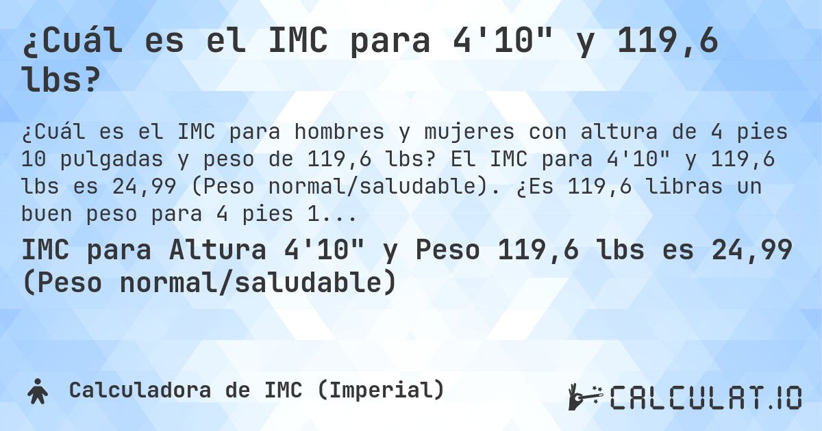 ¿Cuál es el IMC para 4'10 y 119,6 lbs?. El IMC para 4'10 y 119,6 lbs es 24,99 (Peso normal/saludable). ¿Es 119,6 libras un buen peso para 4 pies 10 pulgadas, sobrepeso o bajo peso?